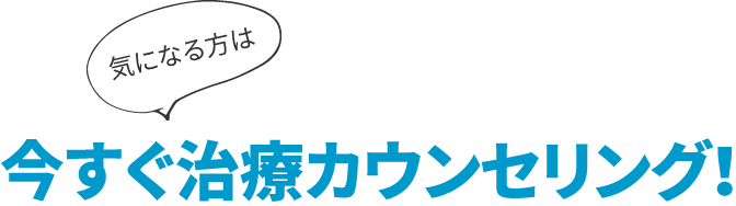 気になる方は今すぐ治療カウンセリング！